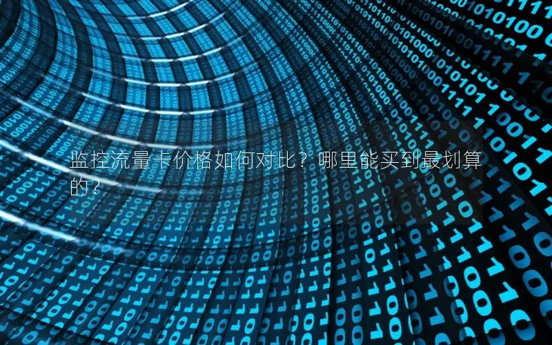 监控流量卡价格如何对比？哪里能买到最划算的？