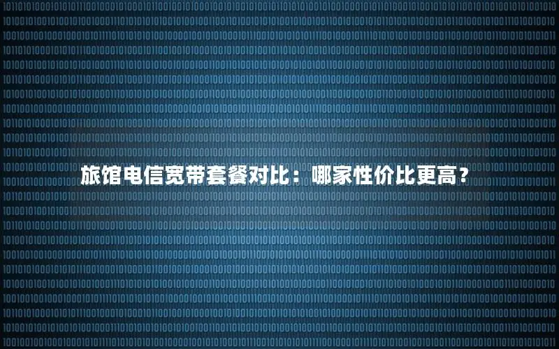 旅馆电信宽带套餐对比：哪家性价比更高？