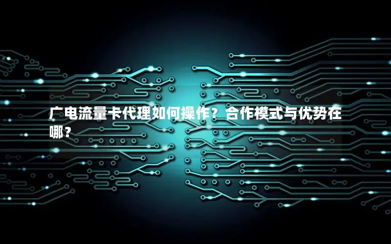 广电流量卡代理如何操作？合作模式与优势在哪？