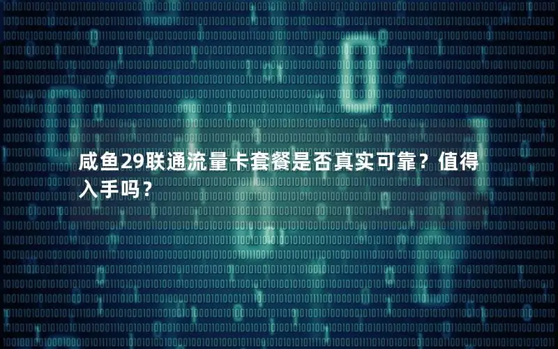 咸鱼29联通流量卡套餐是否真实可靠？值得入手吗？