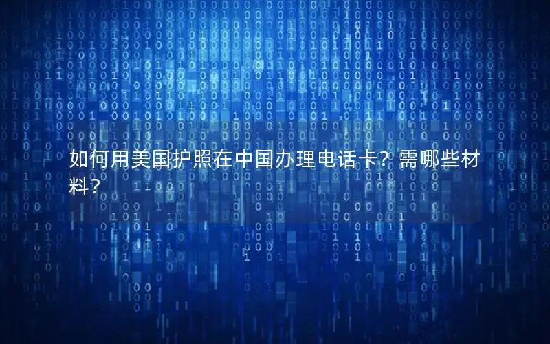 如何用美国护照在中国办理电话卡？需哪些材料？