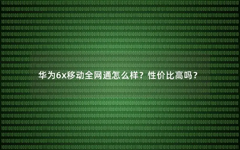 华为6x移动全网通怎么样？性价比高吗？