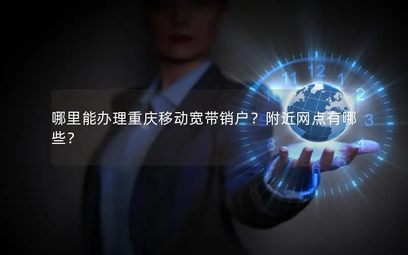哪里能办理重庆移动宽带销户？附近网点有哪些？