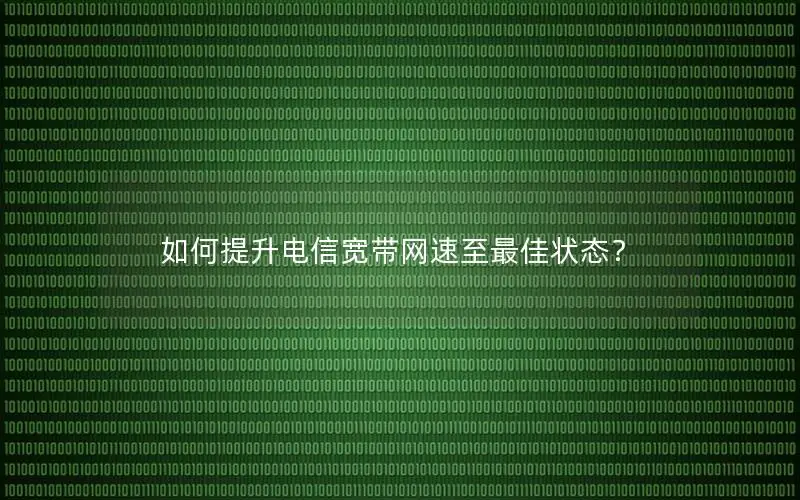 如何提升电信宽带网速至最佳状态？