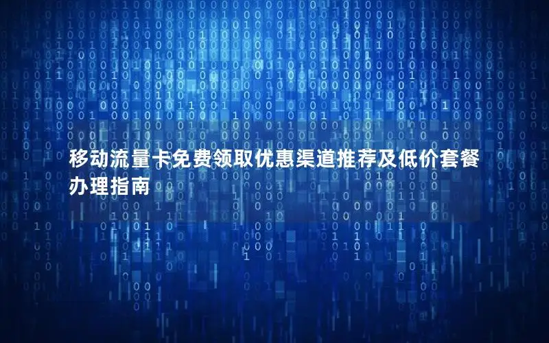移动流量卡免费领取优惠渠道推荐及低价套餐办理指南
