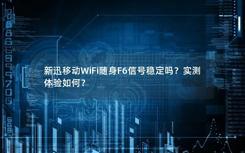 新迅移动WiFi随身F6信号稳定吗？实测体验如何？