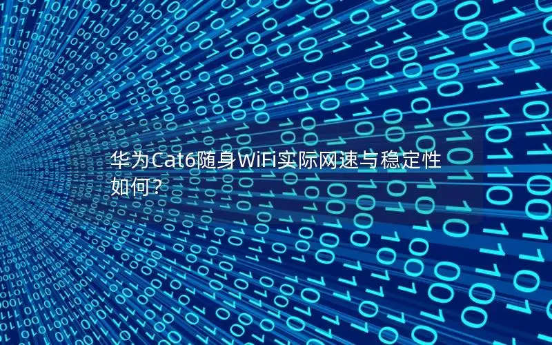 华为Cat6随身WiFi实际网速与稳定性如何？