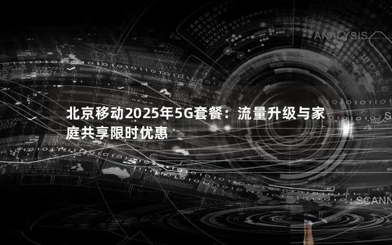 北京移动2025年5G套餐：流量升级与家庭共享限时优惠