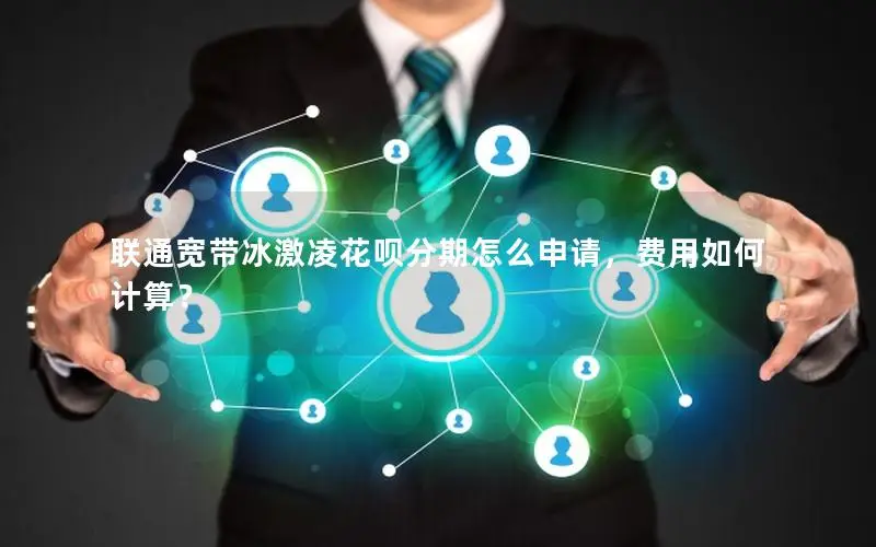 联通宽带冰激凌花呗分期怎么申请，费用如何计算？