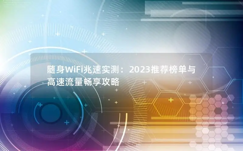 随身WiFi兆速实测：2023推荐榜单与高速流量畅享攻略
