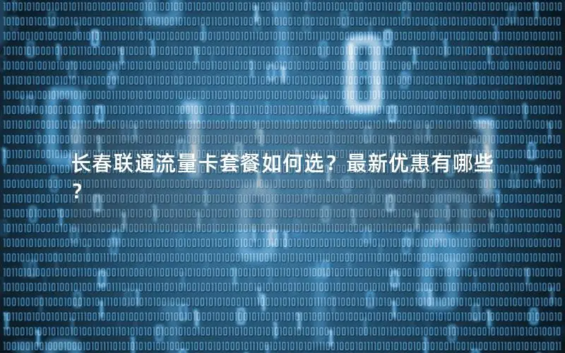 长春联通流量卡套餐如何选？最新优惠有哪些？