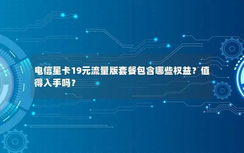 电信星卡19元流量版套餐包含哪些权益？值得入手吗？