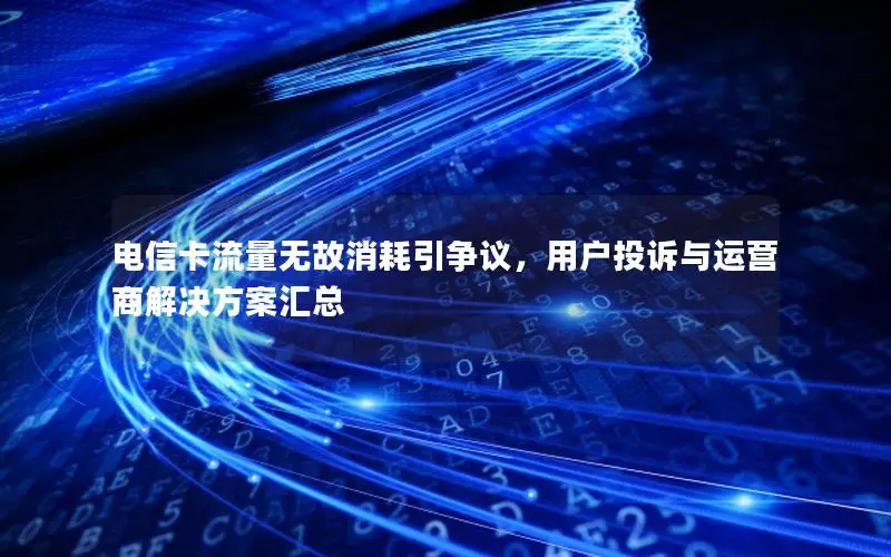 电信卡流量无故消耗引争议，用户投诉与运营商解决方案汇总