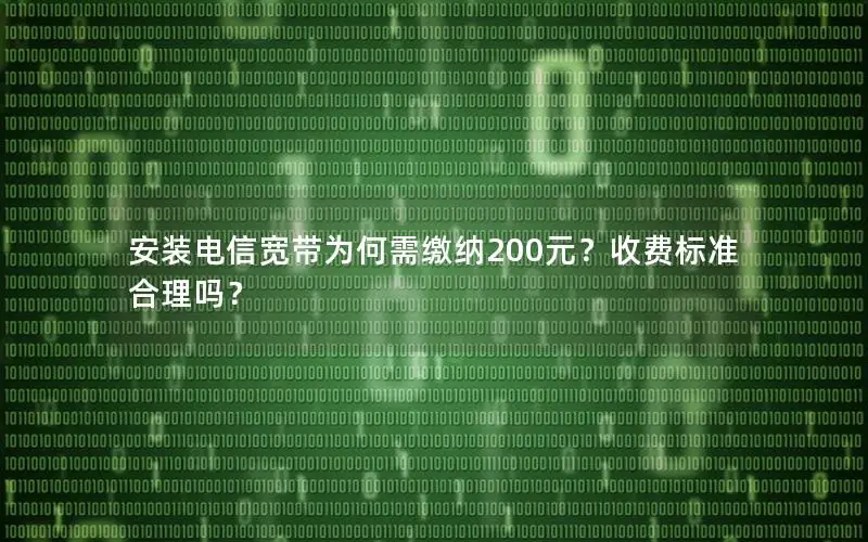 安装电信宽带为何需缴纳200元？收费标准合理吗？