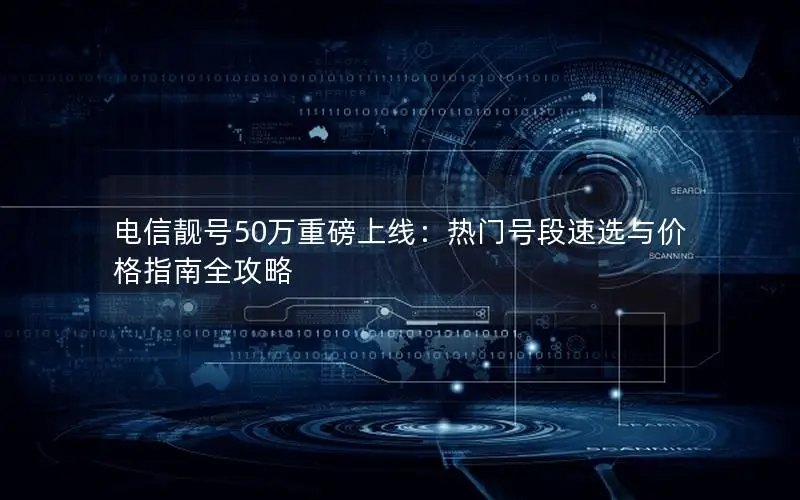 电信靓号50万重磅上线：热门号段速选与价格指南全攻略
