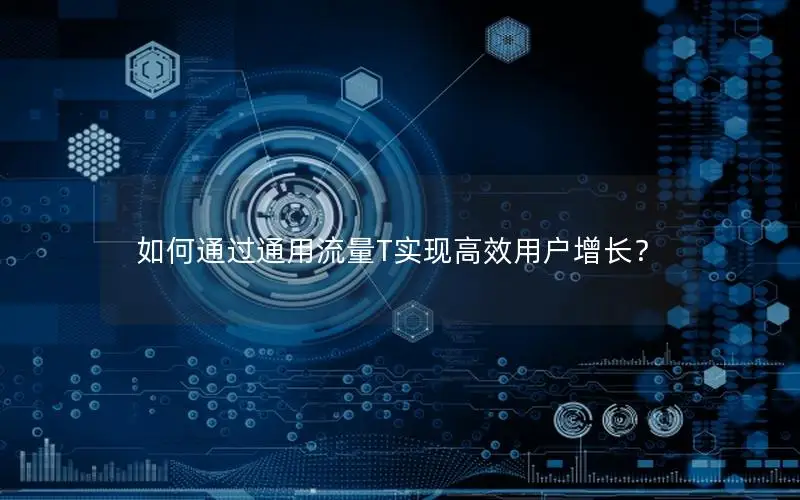 如何通过通用流量T实现高效用户增长？
