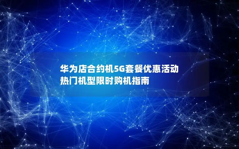 华为店合约机5G套餐优惠活动 热门机型限时购机指南