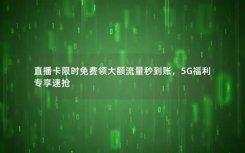 直播卡限时免费领大额流量秒到账，5G福利专享速抢
