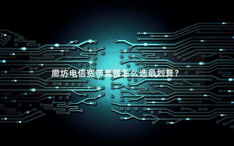 廊坊电信宽带套餐怎么选最划算？