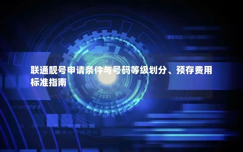 联通靓号申请条件与号码等级划分、预存费用标准指南