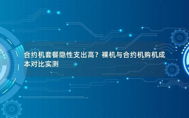 合约机套餐隐性支出高？裸机与合约机购机成本对比实测