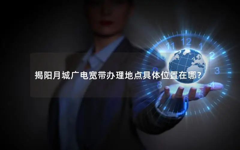 揭阳月城广电宽带办理地点具体位置在哪？