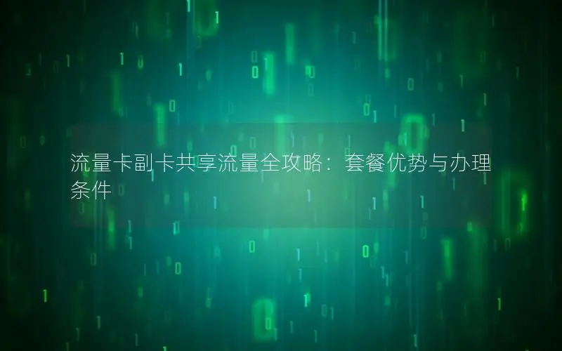 流量卡副卡共享流量全攻略：套餐优势与办理条件