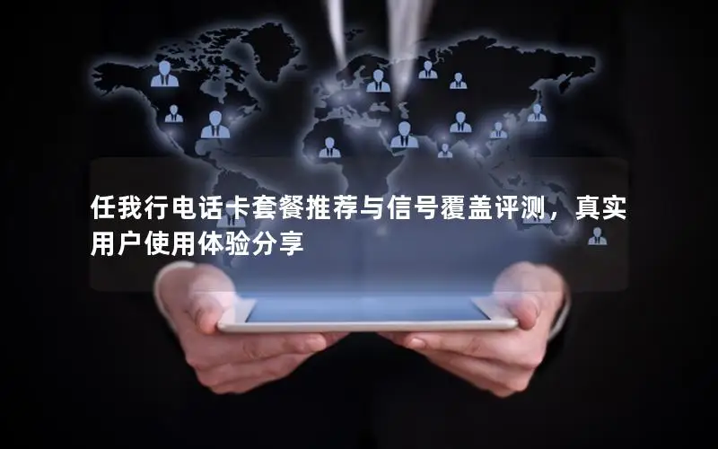 任我行电话卡套餐推荐与信号覆盖评测，真实用户使用体验分享
