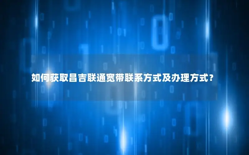 如何获取昌吉联通宽带联系方式及办理方式？