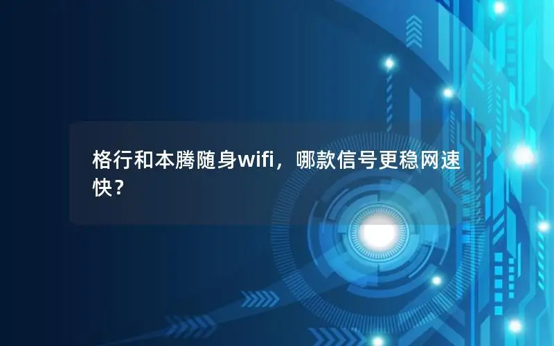 格行和本腾随身wifi，哪款信号更稳网速快？