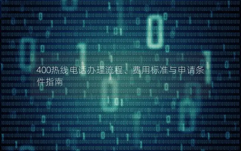 400热线电话办理流程、费用标准与申请条件指南