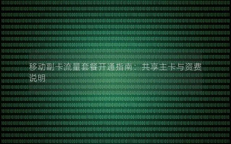 移动副卡流量套餐开通指南：共享主卡与资费说明