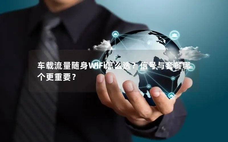 车载流量随身WiFi怎么选？信号与套餐哪个更重要？