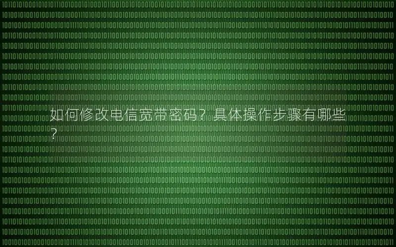 如何修改电信宽带密码？具体操作步骤有哪些？