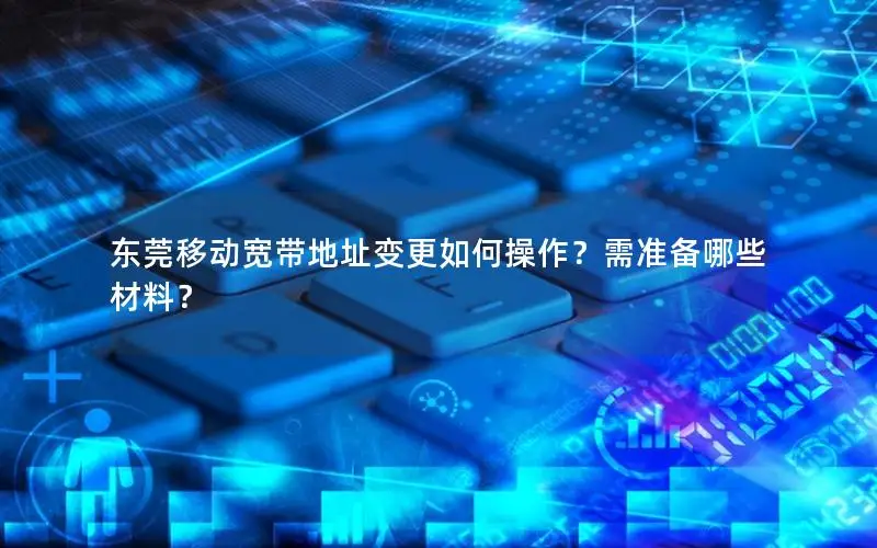 东莞移动宽带地址变更如何操作？需准备哪些材料？