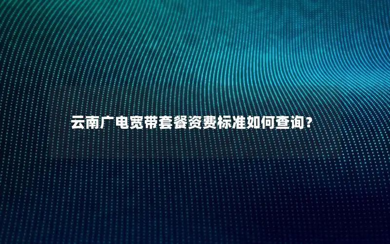 云南广电宽带套餐资费标准如何查询？