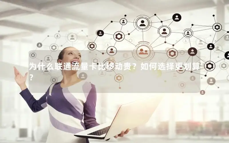 为什么联通流量卡比移动贵？如何选择更划算？