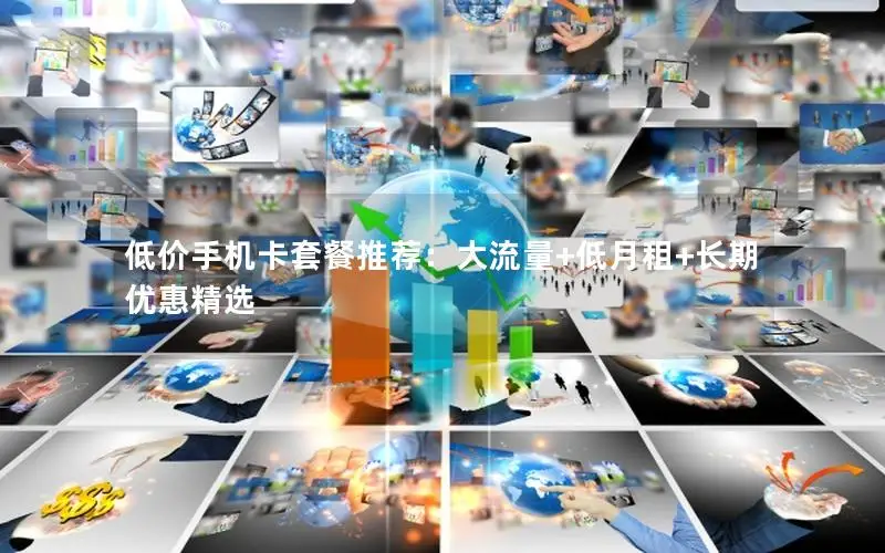 低价手机卡套餐推荐：大流量+低月租+长期优惠精选