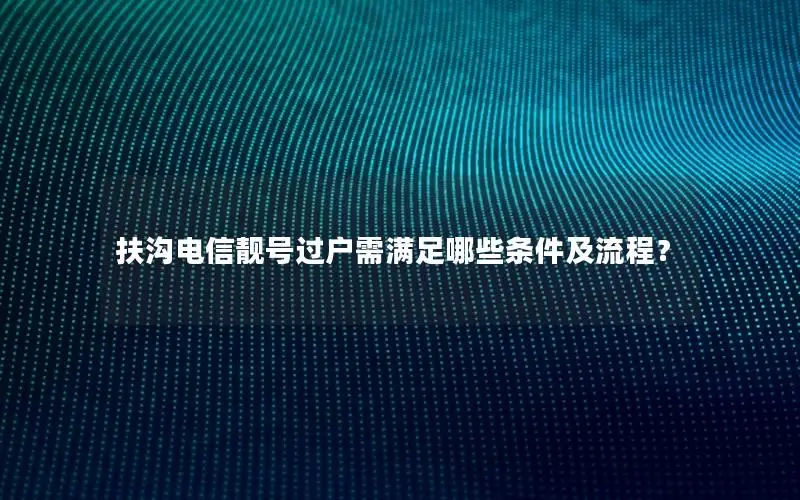 扶沟电信靓号过户需满足哪些条件及流程？
