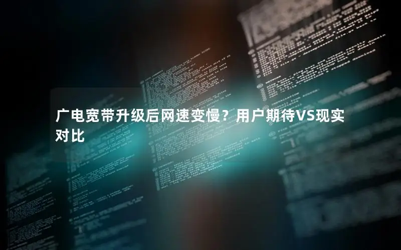 广电宽带升级后网速变慢？用户期待VS现实对比
