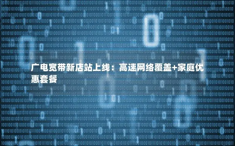 广电宽带新店站上线：高速网络覆盖+家庭优惠套餐