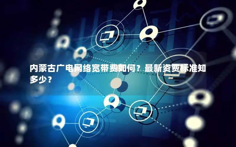 内蒙古广电网络宽带费如何？最新资费标准知多少？