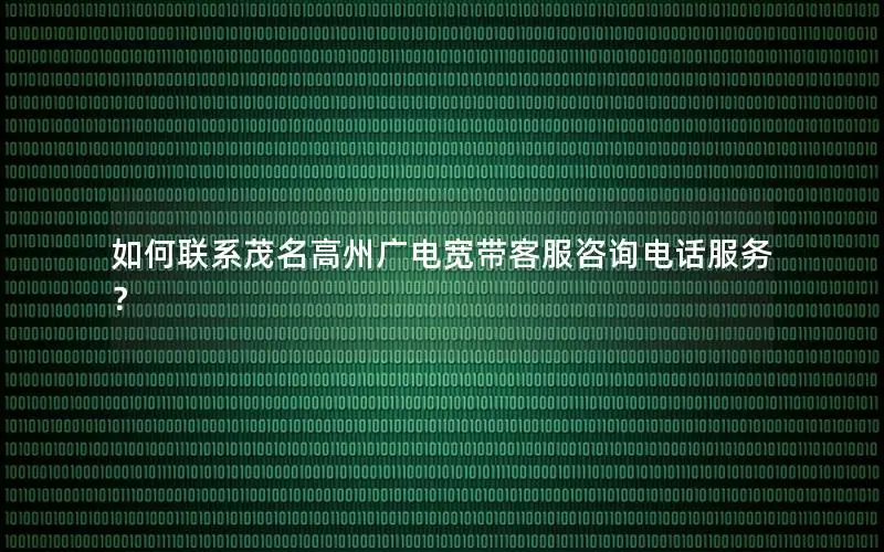 如何联系茂名高州广电宽带客服咨询电话服务？