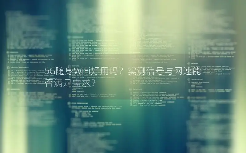 5G随身WiFi好用吗？实测信号与网速能否满足需求？