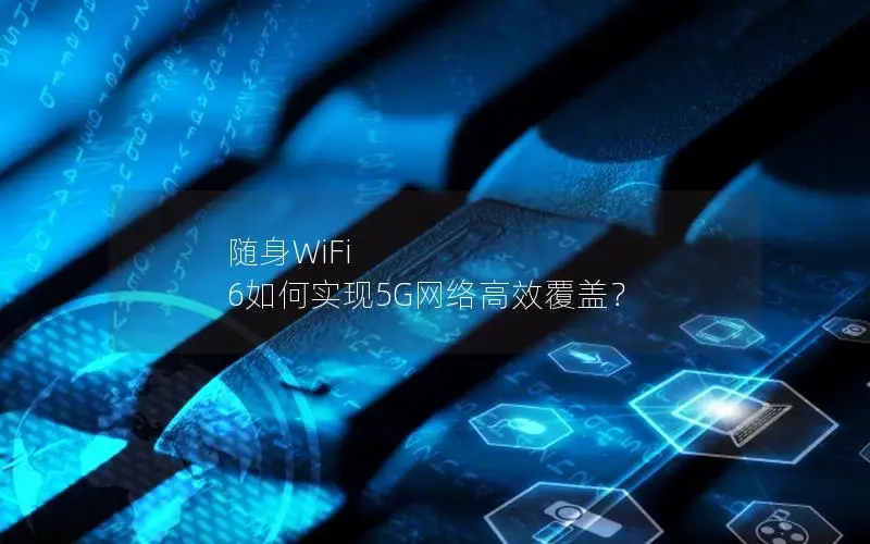 随身WiFi 6如何实现5G网络高效覆盖？