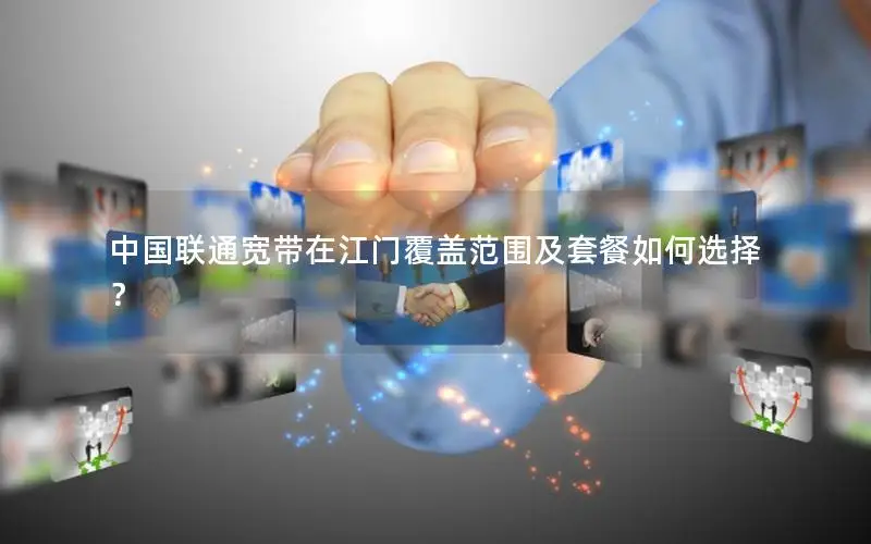 中国联通宽带在江门覆盖范围及套餐如何选择？