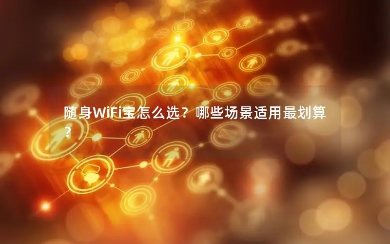 随身WiFi宝怎么选？哪些场景适用最划算？