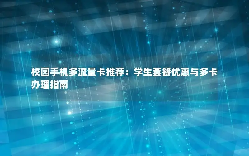 校园手机多流量卡推荐：学生套餐优惠与多卡办理指南