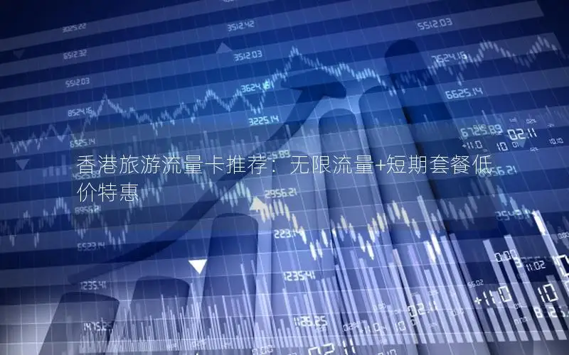 香港旅游流量卡推荐：无限流量+短期套餐低价特惠