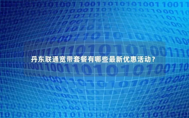 丹东联通宽带套餐有哪些最新优惠活动？